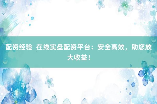 配资经验  在线实盘配资平台：安全高效，助您放大收益！