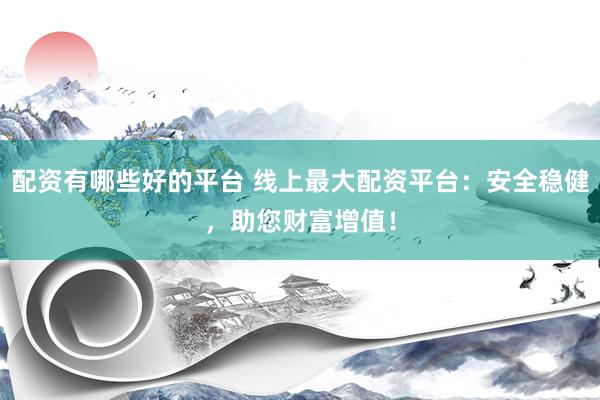 配资有哪些好的平台 线上最大配资平台：安全稳健，助您财富增值！