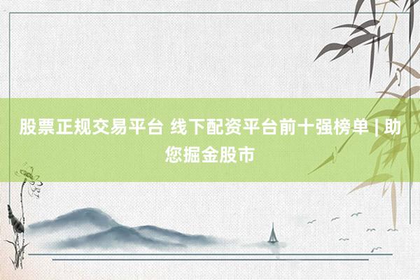 股票正规交易平台 线下配资平台前十强榜单 | 助您掘金股市