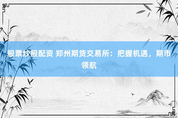 股票炒股配资 郑州期货交易所：把握机遇，期市领航