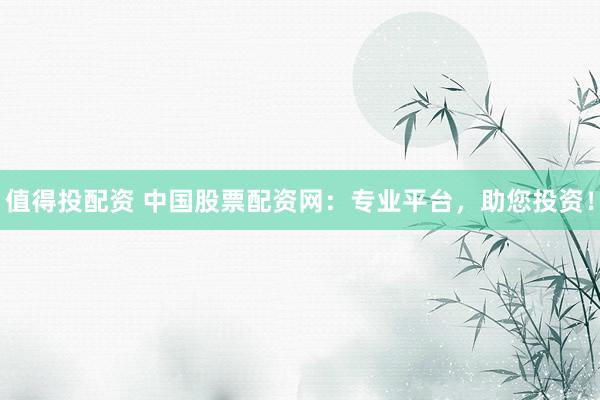 值得投配资 中国股票配资网：专业平台，助您投资！