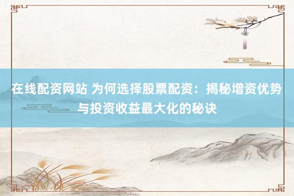 在线配资网站 为何选择股票配资：揭秘增资优势与投资收益最大化的秘诀