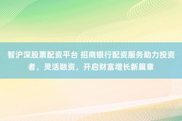 智沪深股票配资平台 招商银行配资服务助力投资者，灵活融资，开启财富增长新篇章