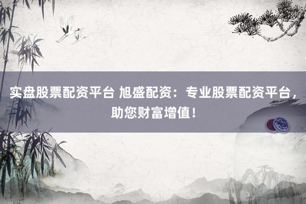 实盘股票配资平台 旭盛配资：专业股票配资平台，助您财富增值！