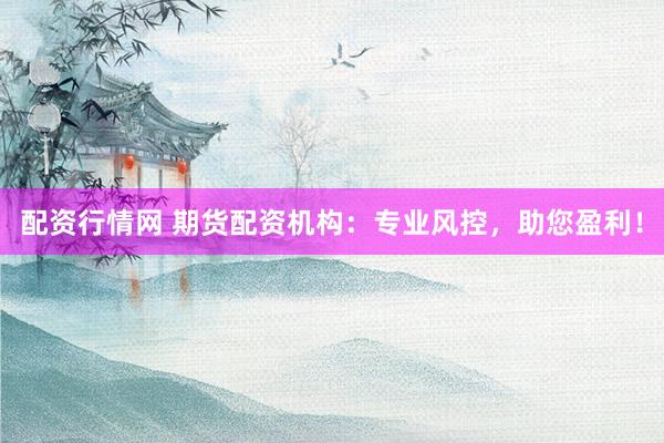配资行情网 期货配资机构：专业风控，助您盈利！
