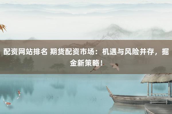 配资网站排名 期货配资市场：机遇与风险并存，掘金新策略！