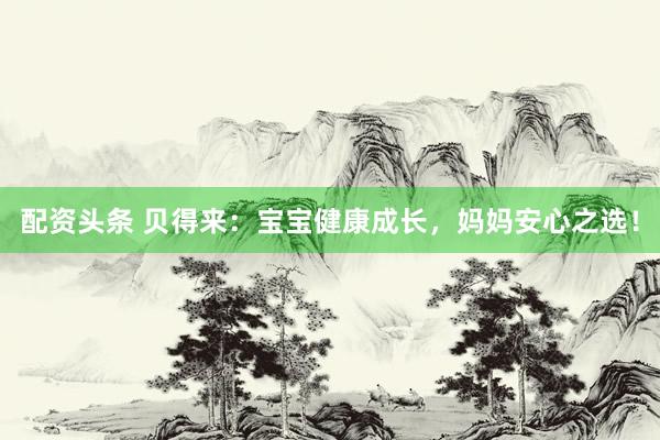 配资头条 贝得来：宝宝健康成长，妈妈安心之选！