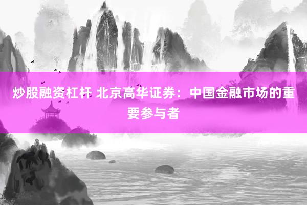 炒股融资杠杆 北京高华证券：中国金融市场的重要参与者