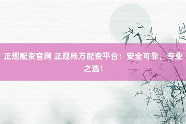 正规配资官网 正规杨方配资平台：安全可靠，专业之选！