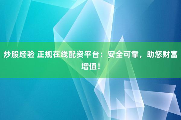 炒股经验 正规在线配资平台：安全可靠，助您财富增值！