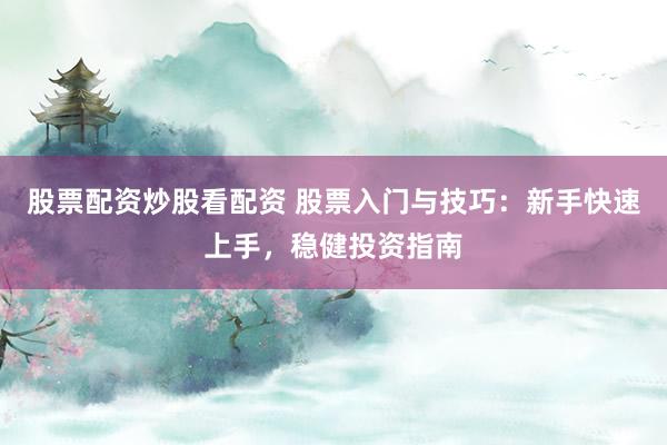 股票配资炒股看配资 股票入门与技巧：新手快速上手，稳健投资指南