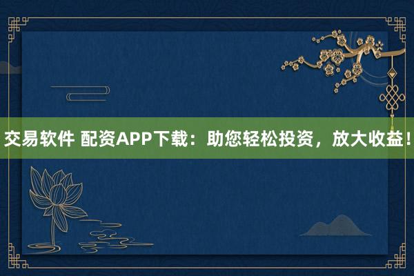 交易软件 配资APP下载：助您轻松投资，放大收益！