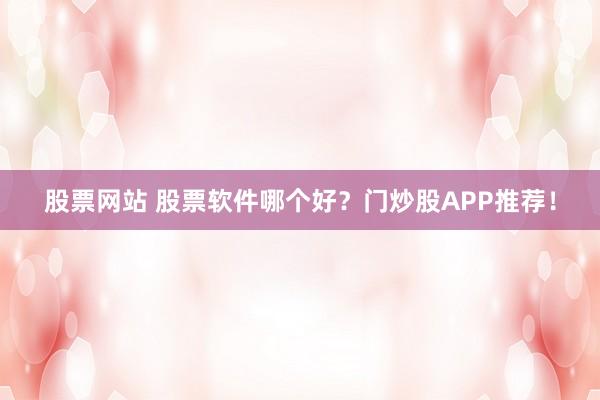 股票网站 股票软件哪个好？门炒股APP推荐！