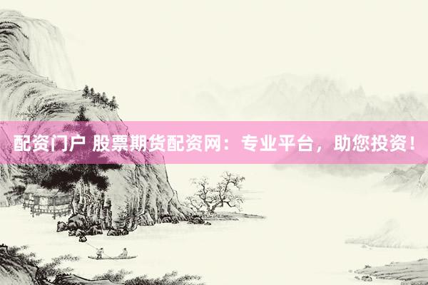 配资门户 股票期货配资网：专业平台，助您投资！
