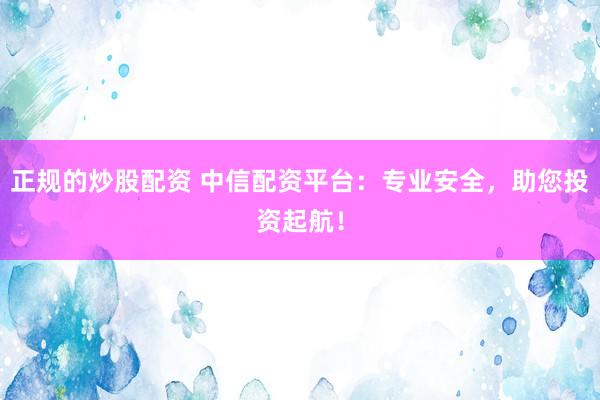 正规的炒股配资 中信配资平台：专业安全，助您投资起航！