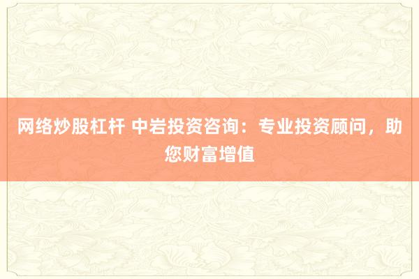 网络炒股杠杆 中岩投资咨询：专业投资顾问，助您财富增值