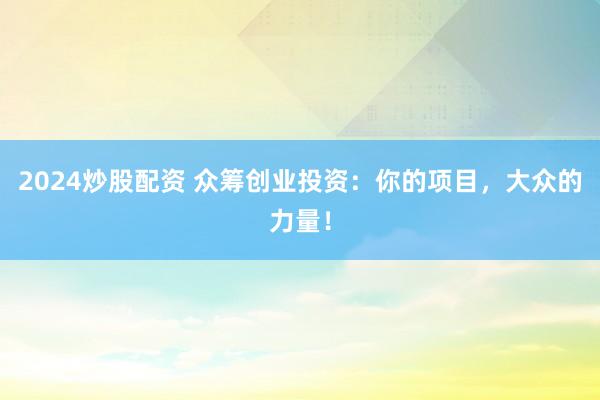 2024炒股配资 众筹创业投资：你的项目，大众的力量！