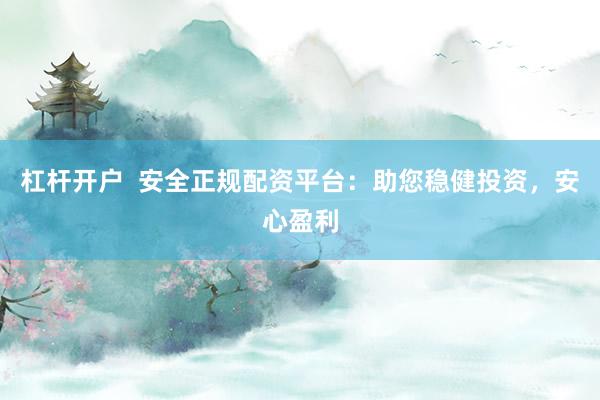 杠杆开户  安全正规配资平台：助您稳健投资，安心盈利