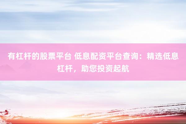 有杠杆的股票平台 低息配资平台查询：精选低息杠杆，助您投资起航