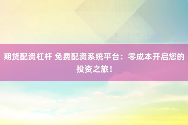 期货配资杠杆 免费配资系统平台：零成本开启您的投资之旅！