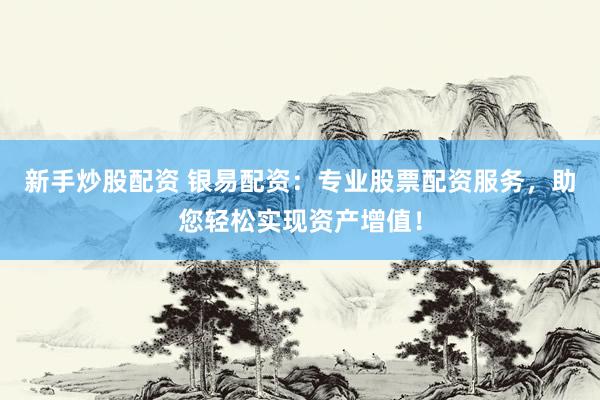 新手炒股配资 银易配资：专业股票配资服务，助您轻松实现资产增值！
