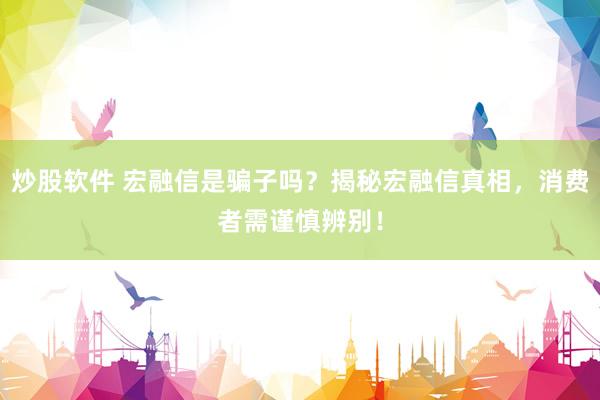 炒股软件 宏融信是骗子吗？揭秘宏融信真相，消费者需谨慎辨别！