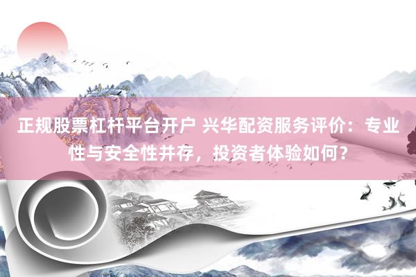 正规股票杠杆平台开户 兴华配资服务评价：专业性与安全性并存，投资者体验如何？