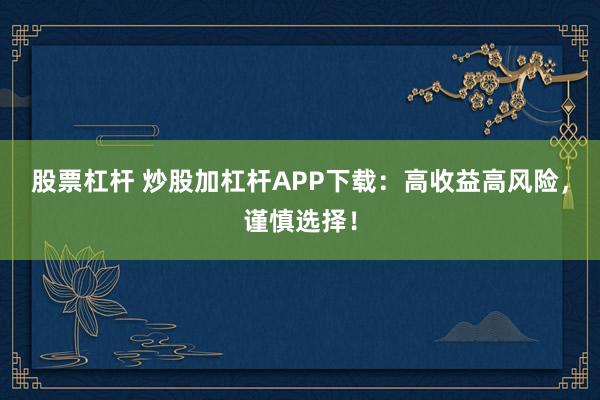 股票杠杆 炒股加杠杆APP下载：高收益高风险，谨慎选择！