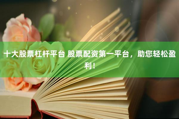十大股票杠杆平台 股票配资第一平台，助您轻松盈利！