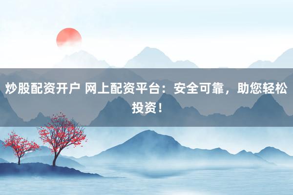 炒股配资开户 网上配资平台：安全可靠，助您轻松投资！