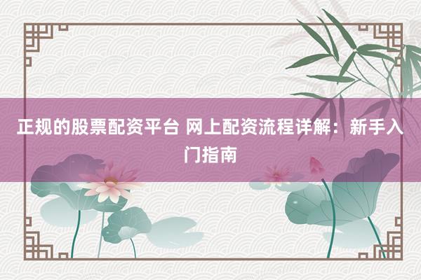 正规的股票配资平台 网上配资流程详解：新手入门指南