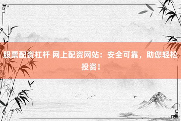 股票配资杠杆 网上配资网站：安全可靠，助您轻松投资！