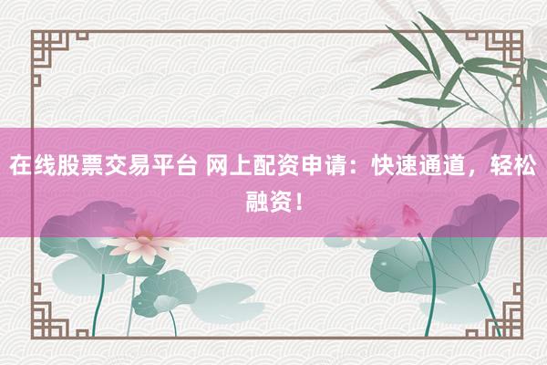 在线股票交易平台 网上配资申请：快速通道，轻松融资！