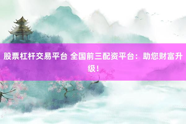 股票杠杆交易平台 全国前三配资平台：助您财富升级！
