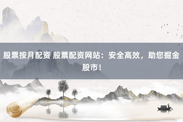 股票按月配资 股票配资网站：安全高效，助您掘金股市！