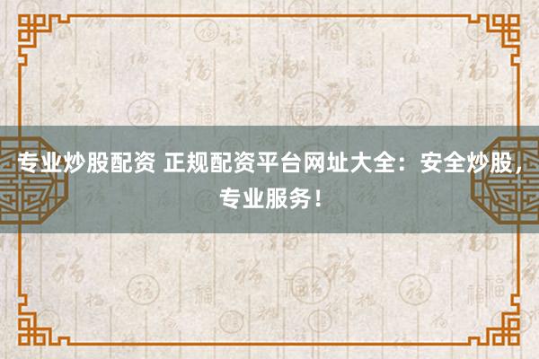 专业炒股配资 正规配资平台网址大全：安全炒股，专业服务！