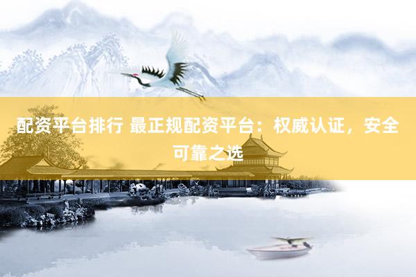 配资平台排行 最正规配资平台：权威认证，安全可靠之选