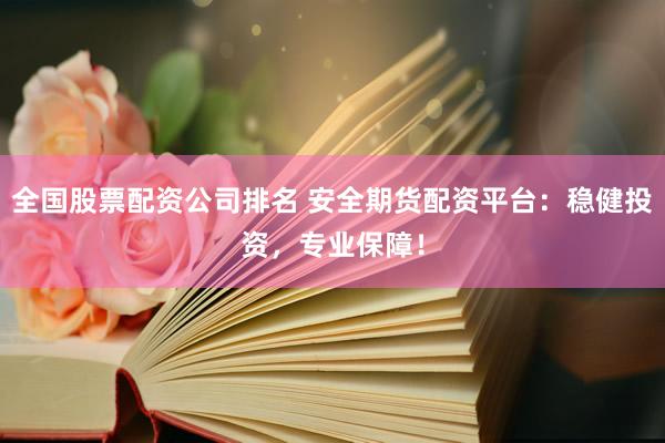 全国股票配资公司排名 安全期货配资平台：稳健投资，专业保障！