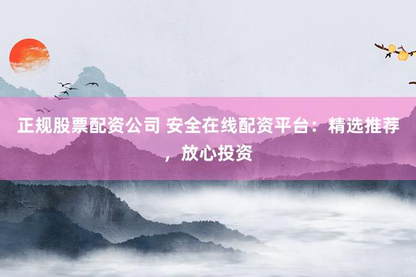 正规股票配资公司 安全在线配资平台：精选推荐，放心投资