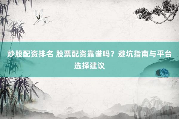 炒股配资排名 股票配资靠谱吗？避坑指南与平台选择建议
