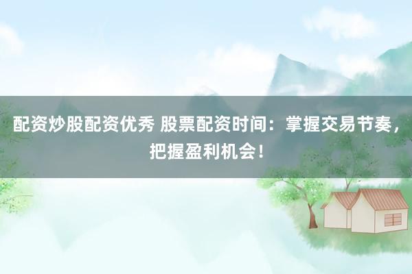 配资炒股配资优秀 股票配资时间：掌握交易节奏，把握盈利机会！