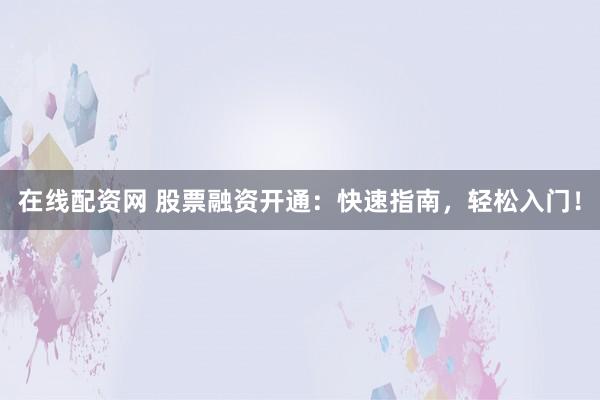 在线配资网 股票融资开通：快速指南，轻松入门！