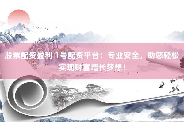 股票配资盈利 1号配资平台：专业安全，助您轻松实现财富增长梦想！