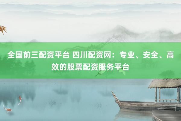 全国前三配资平台 四川配资网：专业、安全、高效的股票配资服务平台