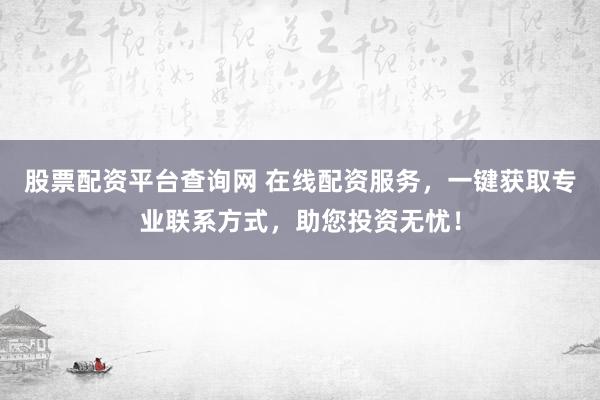 股票配资平台查询网 在线配资服务，一键获取专业联系方式，助您投资无忧！