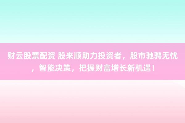 财云股票配资 股来顺助力投资者，股市驰骋无忧，智能决策，把握财富增长新机遇！