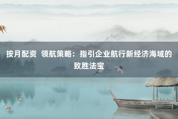 按月配资  领航策略：指引企业航行新经济海域的致胜法宝