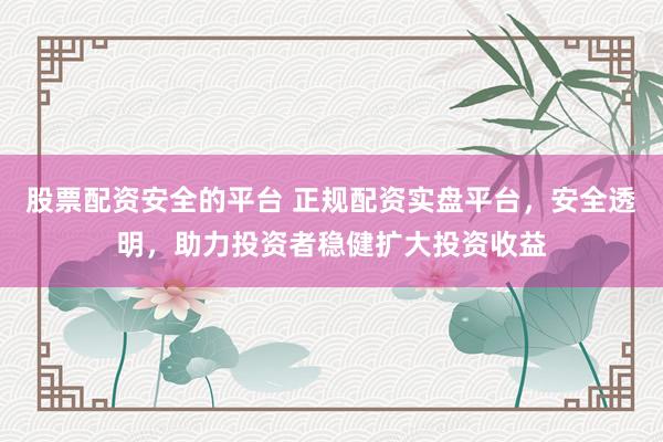 股票配资安全的平台 正规配资实盘平台，安全透明，助力投资者稳健扩大投资收益