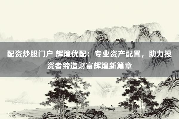 配资炒股门户 辉煌优配：专业资产配置，助力投资者缔造财富辉煌新篇章