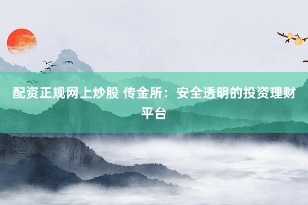配资正规网上炒股 传金所：安全透明的投资理财平台